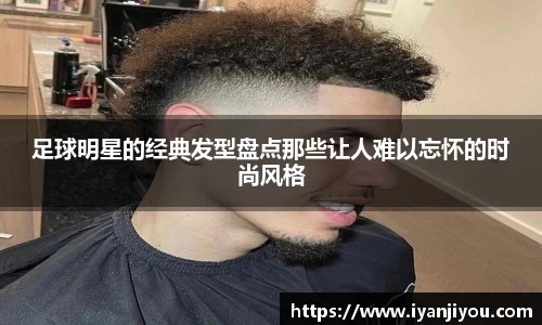 足球明星的经典发型盘点那些让人难以忘怀的时尚风格