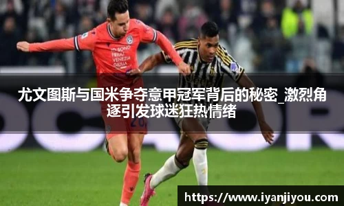 尤文图斯与国米争夺意甲冠军背后的秘密_激烈角逐引发球迷狂热情绪