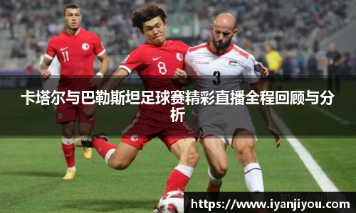 卡塔尔与巴勒斯坦足球赛精彩直播全程回顾与分析