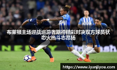 布莱顿主场迎战巡游者期待精彩对决双方球员状态火热斗志昂扬