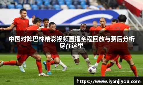 中国对阵巴林精彩视频直播全程回放与赛后分析尽在这里
