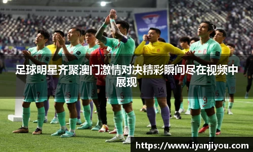 足球明星齐聚澳门激情对决精彩瞬间尽在视频中展现
