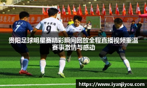 贵阳足球明星赛精彩瞬间回放全程直播视频重温赛事激情与感动