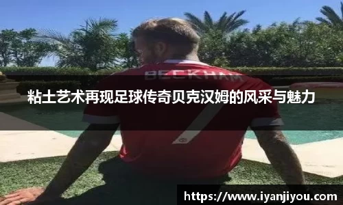 粘土艺术再现足球传奇贝克汉姆的风采与魅力